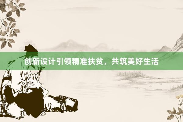 创新设计引领精准扶贫，共筑美好生活