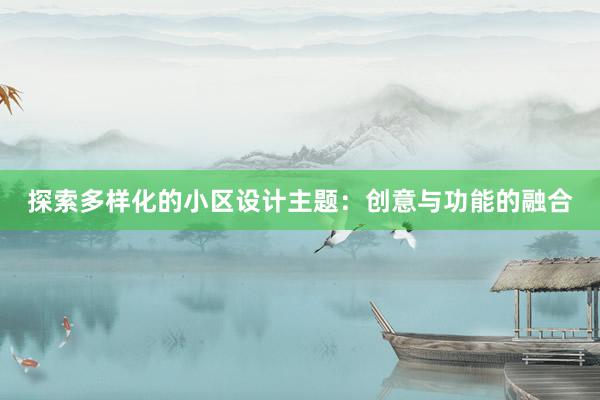 探索多样化的小区设计主题：创意与功能的融合